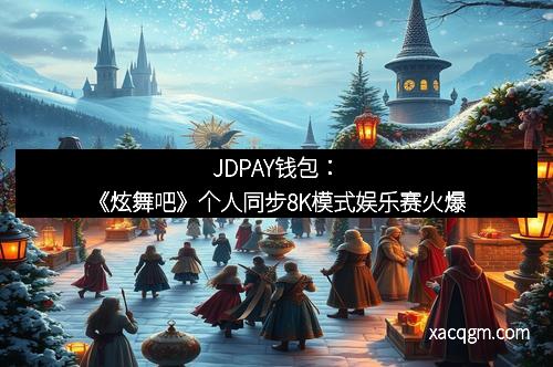 JDPAY钱包:《炫舞吧》个人同步8K模式娱乐赛火爆