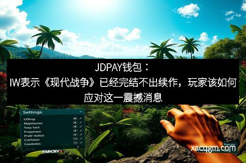JDPAY钱包:IW表示《现代战争》已经完结不出续作,玩家该如何应对这一震撼消息?