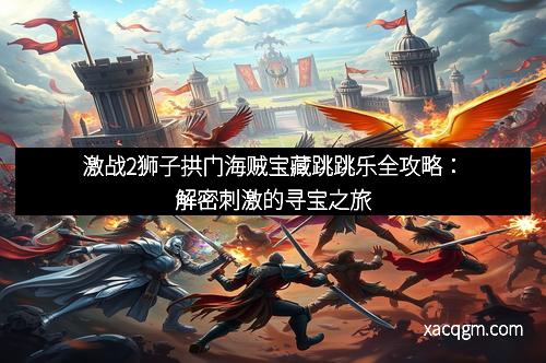 激战2狮子拱门海贼宝藏跳跳乐全攻略:解密刺激的寻宝之旅