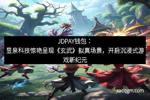 JDPAY钱包:昱泉科技惊艳呈现《玄武》拟真场景,开启沉浸式游戏新纪元