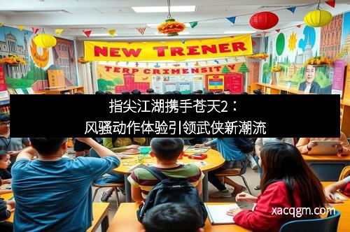 指尖江湖携手苍天2:风骚动作体验引领武侠新潮流