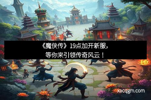 《魔侠传》19点加开新服,等你来引领传奇风云!